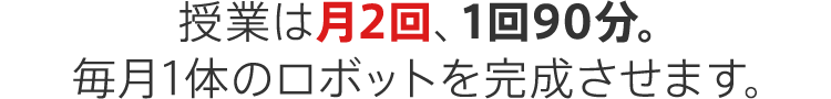 授業は月2回、1回90分。 毎月1体のロボットを完成させます。