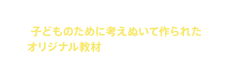 様々なメーカーが作った教材を使うのではなく、教室のために考えぬいて作られたオリジナル教材を使用しているからこそ、最適の学びが実現できます。