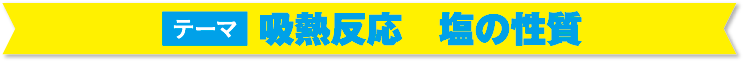 テーマ 級熱反応　氷の溶解　塩の性質