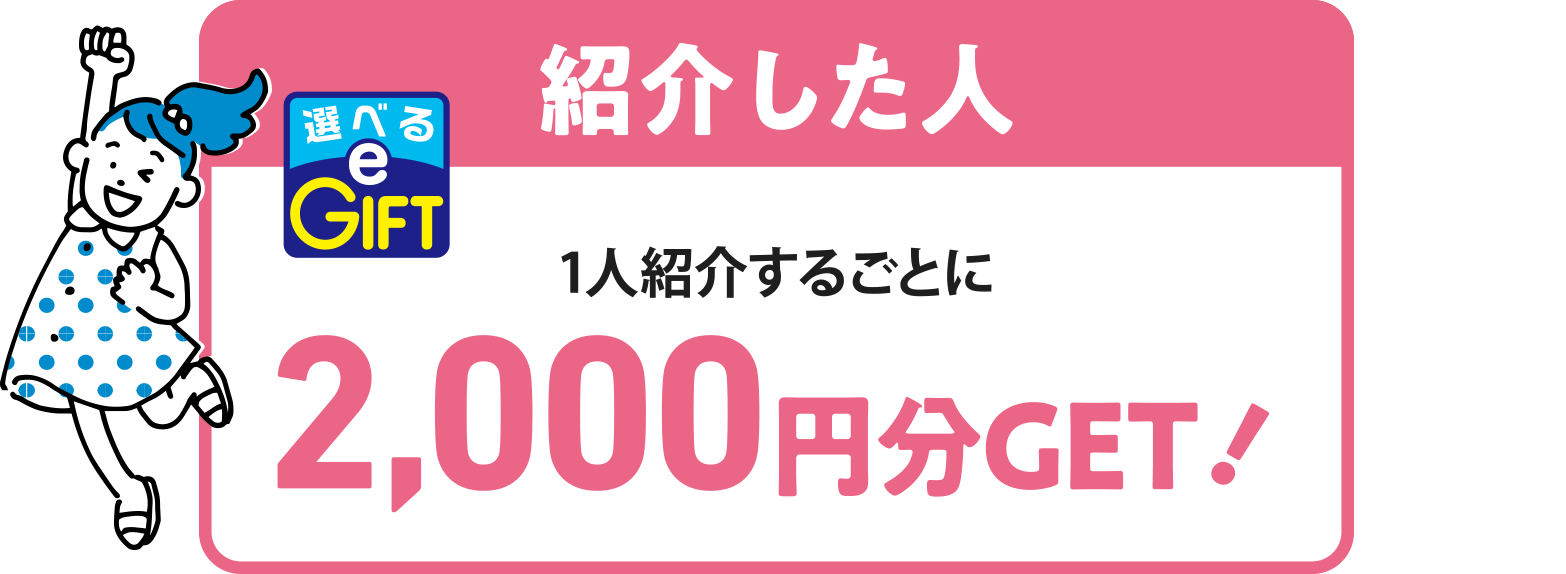 紹介した人 1人紹介するごとに2,000円分GET!