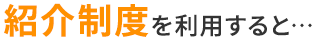紹介制度を利用すると…