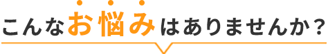 こんなお悩みはありませんか?