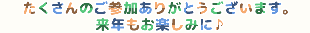 たくさんのご参加ありがとうございます。来年もお楽しみに♪