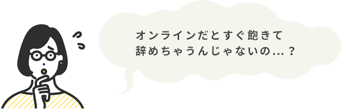 オンラインだとすぐ飽きて辞めちゃうんじゃないの…？