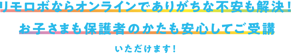 リモロボならオンラインでありがちな不安も解決！ お子さまも保護者のかたも安心してご受講いただけます！
